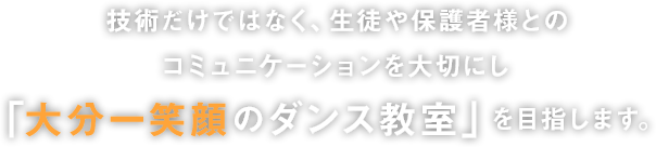 技術だけではなく、生徒や保護者様とのコミニュケーションを大切にし「大分一笑顔のダンス教室」を目指します。