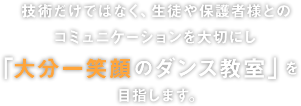 技術だけではなく、生徒や保護者様とのコミニュケーションを大切にし「大分一笑顔のダンス教室」を目指します。